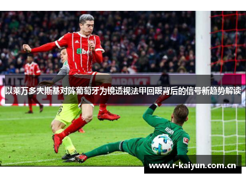 以莱万多夫斯基对阵葡萄牙为镜透视法甲回暖背后的信号新趋势解读 以莱万多夫斯基对阵葡萄牙为镜透视法甲回暖背后的信号新趋势解读