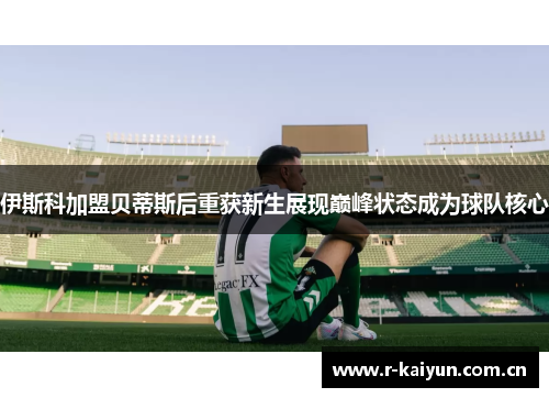 伊斯科加盟贝蒂斯后重获新生展现巅峰状态成为球队核心